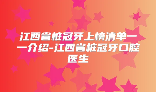 江西省桩冠牙上榜清单一一介绍-江西省桩冠牙口腔医生