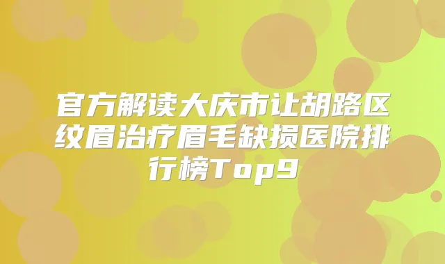 官方解读大庆市让胡路区纹眉眉毛缺损医院排行榜Top9