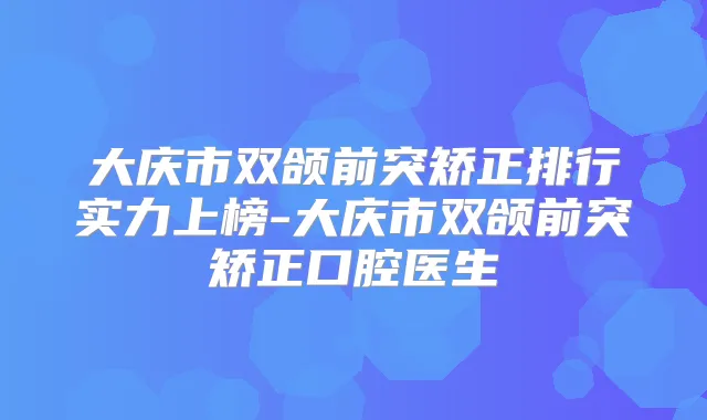 大庆市双颌前突矫正排行实力上榜-大庆市双颌前突矫正口腔医生