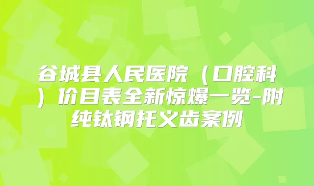 谷城县人民医院(口腔科)价目表全新惊爆一览-附纯钛钢托义齿案例