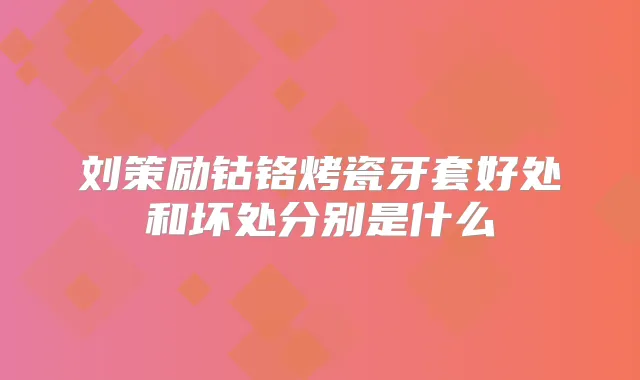 刘策励钴铬烤瓷牙套好处和坏处分别是什么