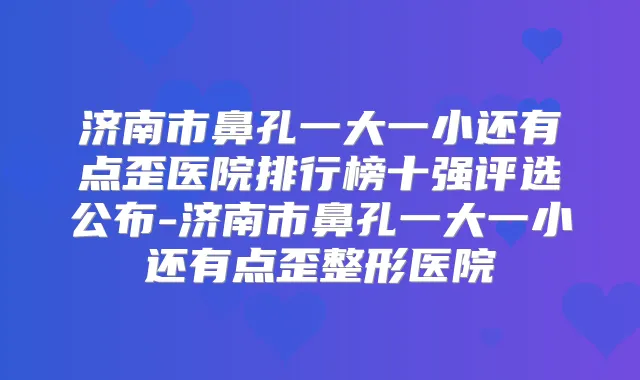 济南市鼻孔一大一小还有点歪医院排行榜十强评选公布-济南市鼻孔一大一小还有点歪整形医院