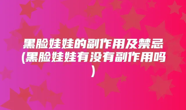 黑脸娃娃的副作用及禁忌(黑脸娃娃有没有副作用吗)