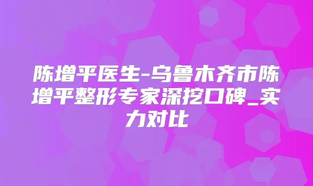 陈增平医生-乌鲁木齐市陈增平整形专家深挖口碑_实力对比