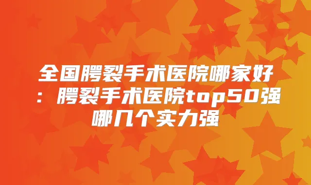 全国腭裂手术医院哪家好：腭裂手术医院top50强哪几个实力强