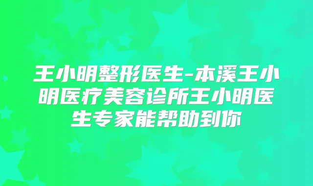 王小明整形医生-本溪王小明医疗美容诊所王小明医生专家能帮助到你