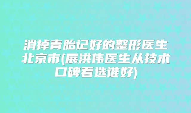 消掉青胎记好的整形医生北京市(展洪伟医生从技术口碑看选谁好)