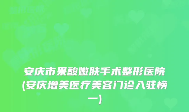 安庆市果酸嫩肤手术整形医院(安庆增美医疗美容门诊入驻榜一)
