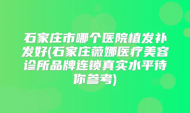石家庄市哪个医院植发补发好(石家庄薇娜医疗美容诊所品牌连锁真实水平待你参考)