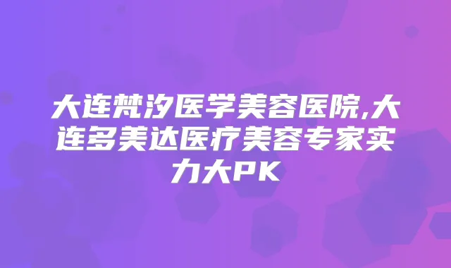 大连梵汐医学美容医院,大连多美达医疗美容专家实力大PK