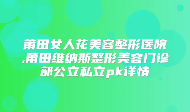 莆田女人花美容整形医院,莆田维纳斯整形美容门诊部公立私立pk详情