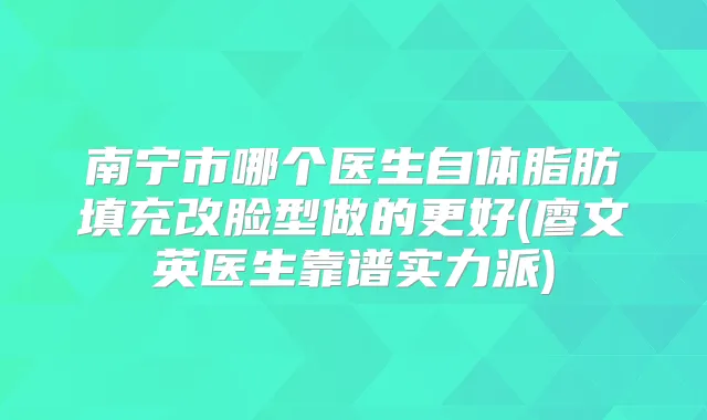 南宁市哪个医生自体脂肪填充改脸型做的更好(廖文英医生靠谱实力派)