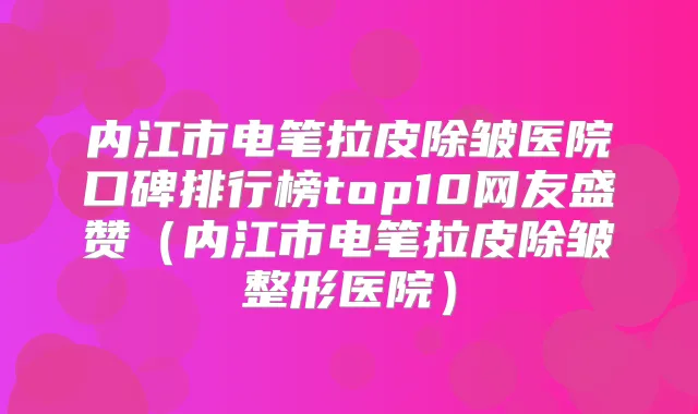 内江市电笔拉皮除皱医院口碑排行榜top10网友盛赞（内江市电笔拉皮除皱整形医院）