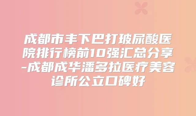 成都市丰下巴打玻尿酸医院排行榜前10强汇总分享-成都成华潘多拉医疗美容诊所公立口碑好