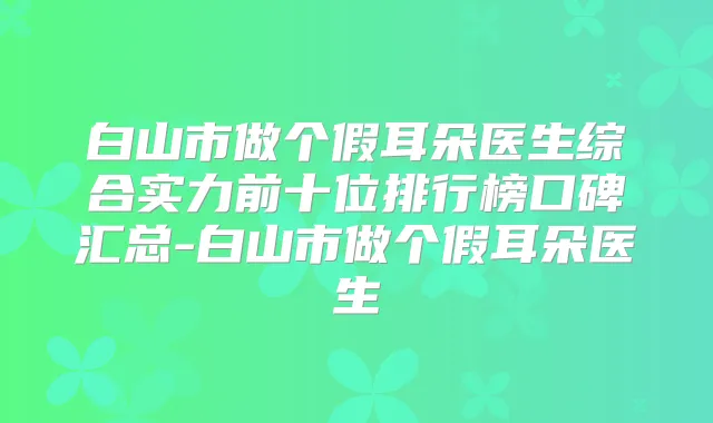 白山市做个假耳朵医生综合实力前十位排行榜口碑汇总-白山市做个假耳朵医生