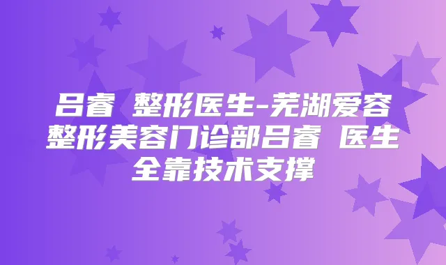 吕睿紘整形医生-芜湖爱容整形美容门诊部吕睿紘医生全靠技术支撑