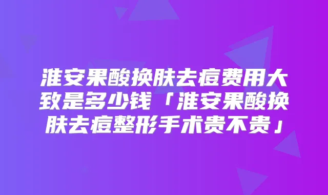 淮安果酸换肤去痘费用大致是多少钱「淮安果酸换肤去痘整形手术贵不贵」