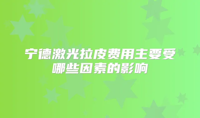 宁德激光拉皮费用主要受哪些因素的影响