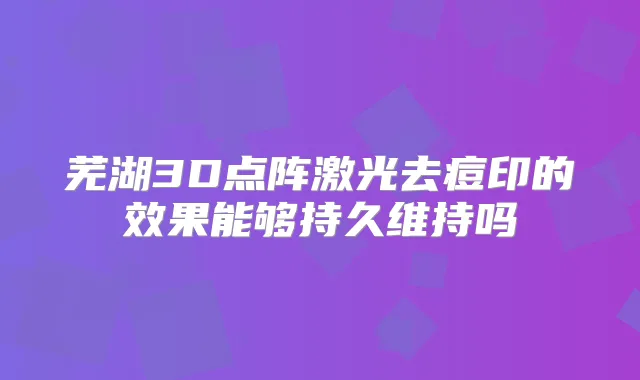 芜湖3D点阵激光去痘印的效果能够持久维持吗