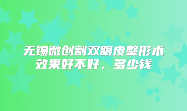 无锡微创割双眼皮整形术效果好不好，多少钱