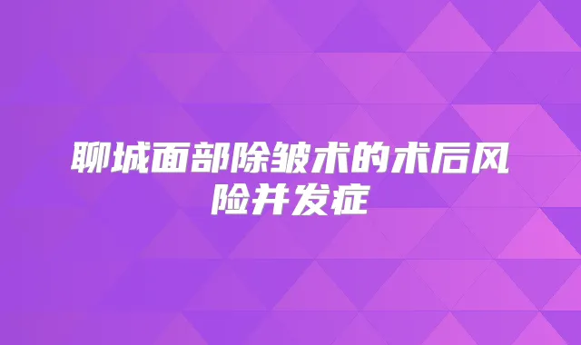 聊城面部除皱术的术后风险并发症