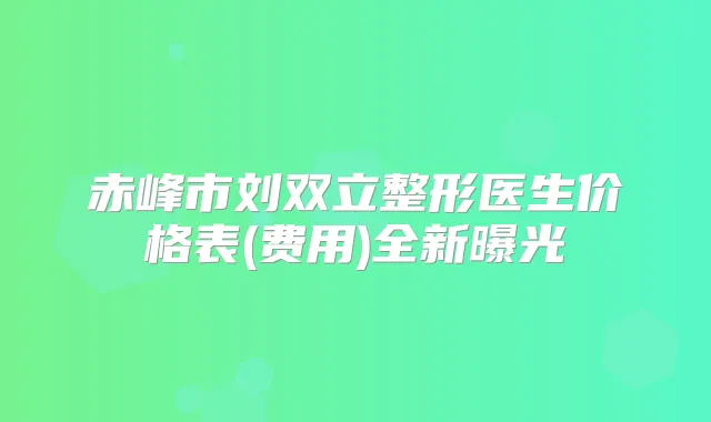 赤峰市刘双立整形医生价格表(费用)全新曝光