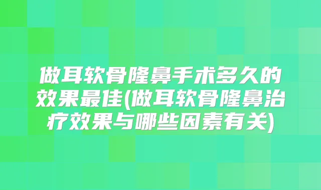 做耳软骨隆鼻手术多久的效果佳(做耳软骨隆鼻效果与哪些因素有关)