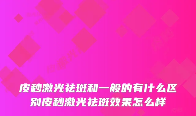 皮秒激光祛斑和一般的有什么区别皮秒激光祛斑效果怎么样