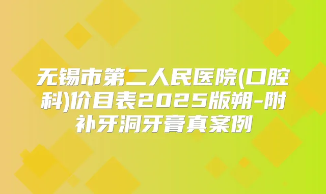 无锡市第二人民医院(口腔科)价目表2025版朔-附补牙洞牙膏真案例