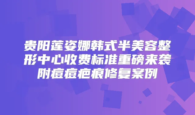 贵阳莲姿娜韩式半美容整形中心收费标准重磅来袭附痘痘疤痕修复案例