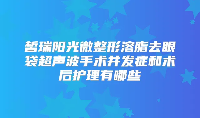 皙瑞阳光微整形溶脂去眼袋超声波手术并发症和术后护理有哪些
