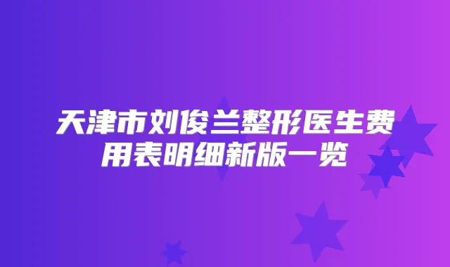 天津市刘俊兰整形医生费用表明细新版一览