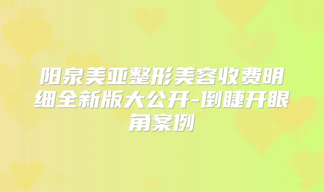 阳泉美亚整形美容收费明细全新版大公开-倒睫开眼角案例