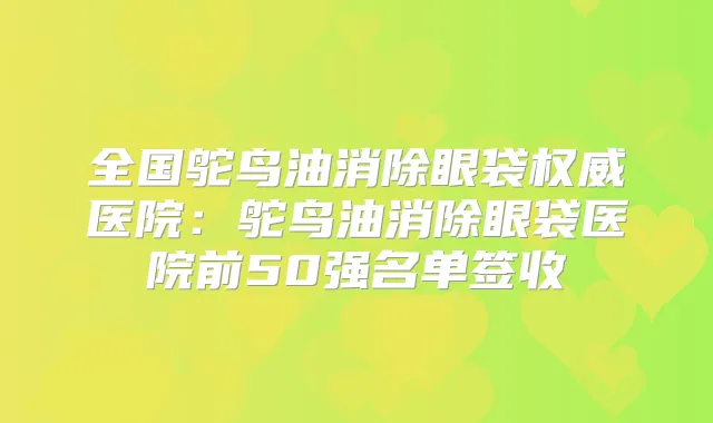 全国鸵鸟油消除眼袋医院：鸵鸟油消除眼袋医院前50强名单签收