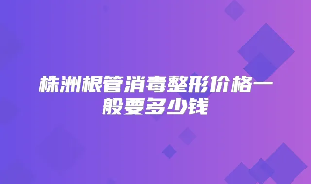 株洲根管消毒整形价格一般要多少钱