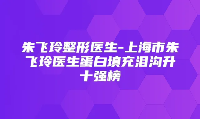 朱飞玲整形医生-上海市朱飞玲医生蛋白填充泪沟升十强榜