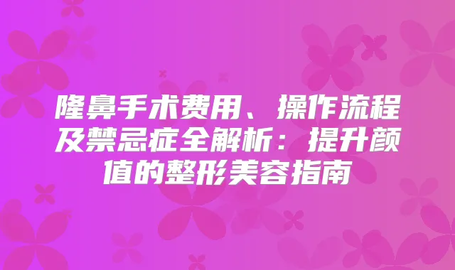 隆鼻手术费用、操作流程及禁忌症全解析：提升颜值的整形美容指南