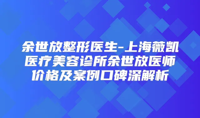 余世放整形医生-上海薇凯医疗美容诊所余世放医师价格及案例口碑深解析