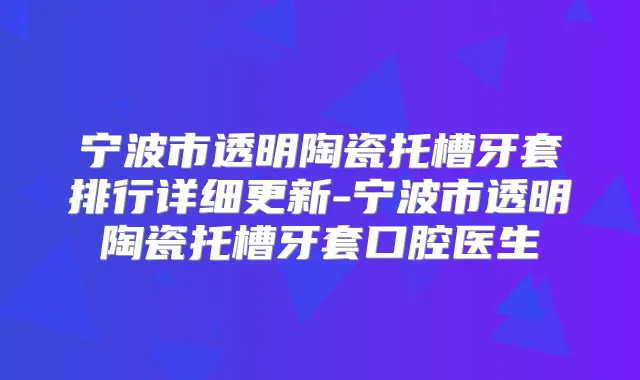 宁波市透明陶瓷托槽牙套排行详细更新-宁波市透明陶瓷托槽牙套口腔医生