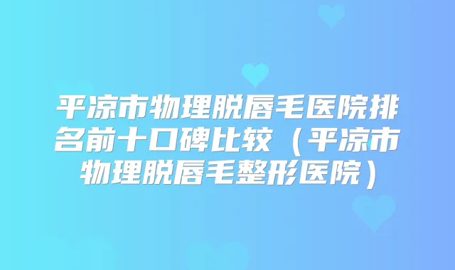 平凉市物理脱唇毛医院排名前十口碑比较（平凉市物理脱唇毛整形医院）