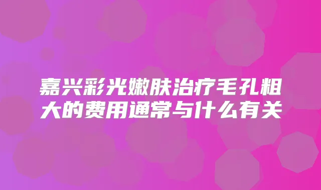 嘉兴彩光嫩肤毛孔粗大的费用通常与什么有关