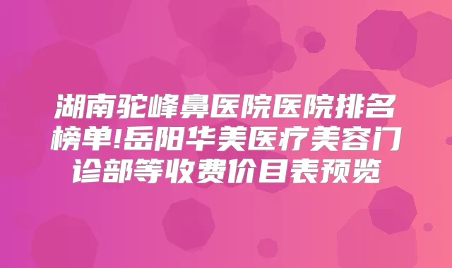 湖南驼峰鼻医院医院排名榜单!岳阳华美医疗美容门诊部等收费价目表预览