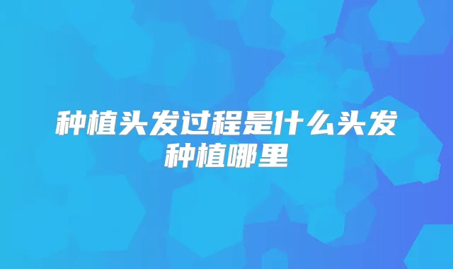 种植头发过程是什么头发种植哪里