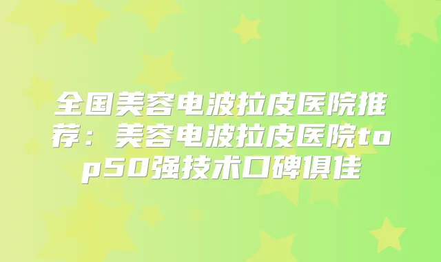 全国美容电波拉皮医院推荐：美容电波拉皮医院top50强技术口碑俱佳