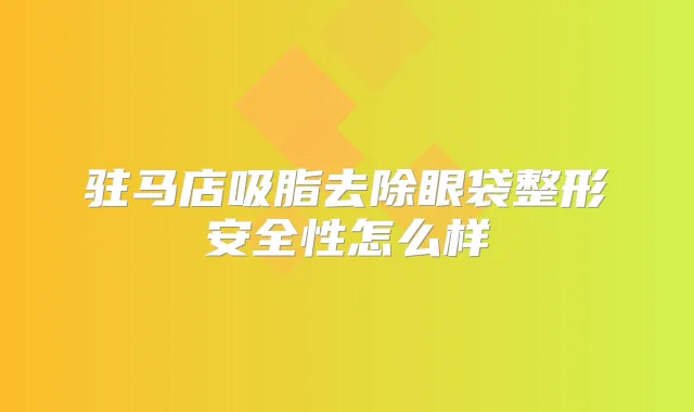 驻马店吸脂去除眼袋整形安全性怎么样
