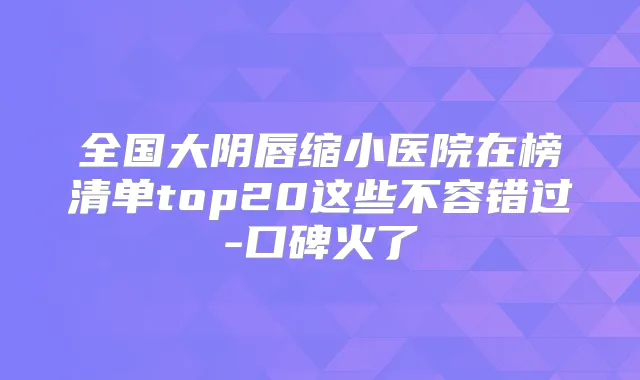 全国大阴唇缩小医院在榜清单top20这些不容错过-口碑火了