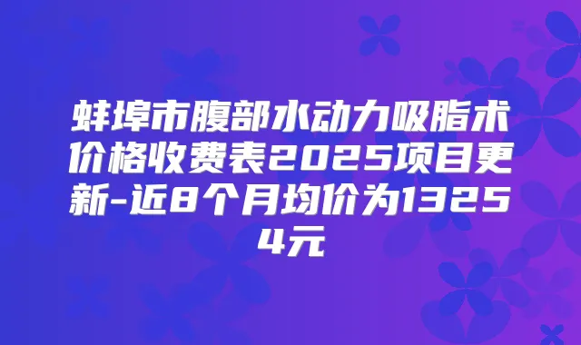 蚌埠市腹部水动力吸脂术价格收费表2025项目更新-近8个月均价为13254元
