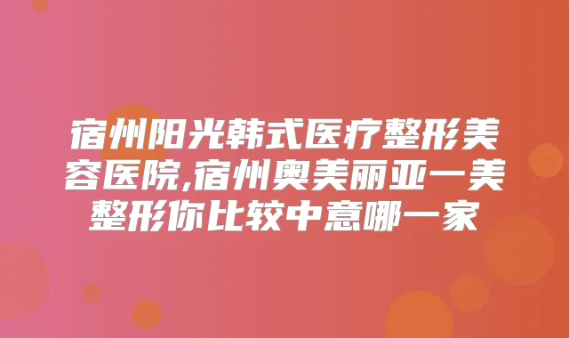 宿州阳光韩式医疗整形美容医院,宿州奥美丽亚一美整形你比较中意哪一家