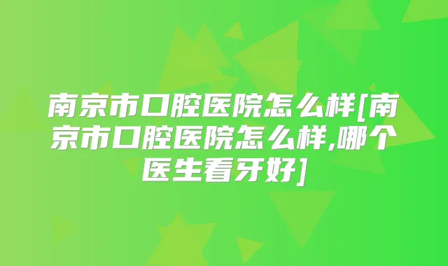 南京市口腔医院怎么样[南京市口腔医院怎么样,哪个医生看牙好]