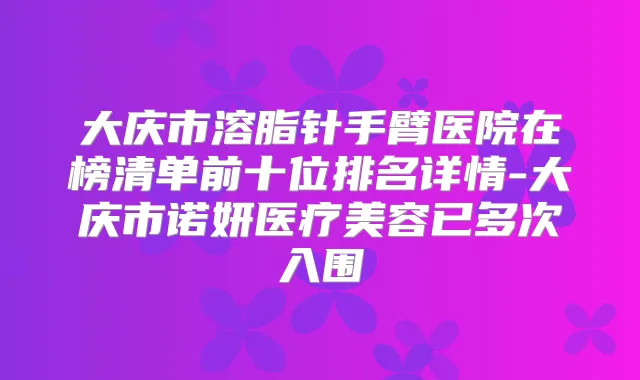 大庆市溶脂针手臂医院在榜清单前十位排名详情-大庆市诺妍医疗美容已多次入围
